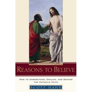 Reasons to Believe: How to Understand, Explain, and Defend the Catholic Faith --